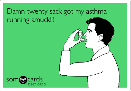 Damn twenty sack got my asthma running amuck!!!