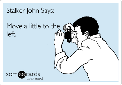 Stalker John Says:Move a little to the left.