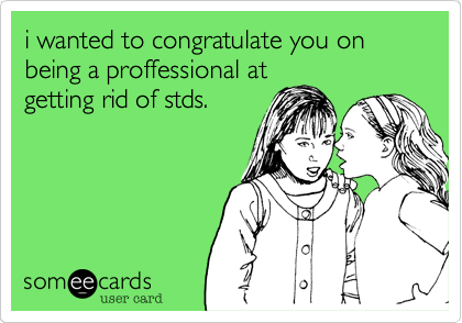 i wanted to congratulate you on being a proffessional at
getting rid of stds.