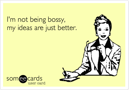 
I'm not being bossy, 
my ideas are just better.