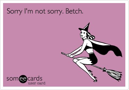 Sorry I'm not sorry. Betch.