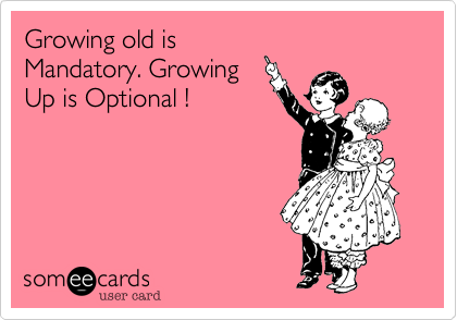 Growing old is
Mandatory. Growing
Up is Optional !