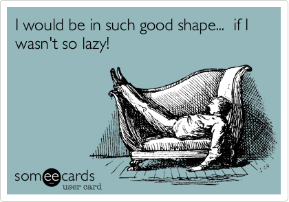 I would be in such good shape...  if I wasn't so lazy!