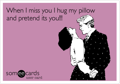 When I miss you I hug my pillow and pretend its you!!!