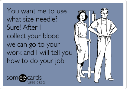 You want me to use
what size needle?
Sure! After I
collect your blood 
we can go to your
work and I will tell you
how to do your job