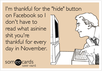 I'm thankful for the "hide" button on Facebook so I
don't have to
read what asinine
shit you're
thankful for every
day in November.