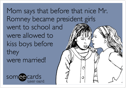 Mom says that before that nice Mr. Romney became president girls went to school and
were allowed to 
kiss boys before
they
were married! 