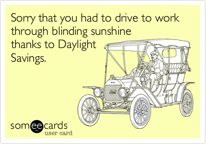 Sorry that you had to drive to work through blinding sunshine
thanks to Daylight
Savings.