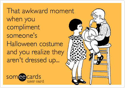 That awkward moment
when you
compliment
someone's
Halloween costume
and you realize they
aren't dressed up...