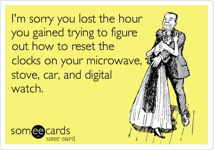 I'm sorry you lost the hour
you gained trying to figure
out how to reset the
clocks on your microwave,
stove, car, and digital
watch.