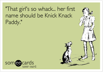 "That girl's so whack... her first
name should be Knick Knack
Paddy." 