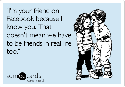 "I'm your friend on
Facebook because I
know you. That
doesn't mean we have
to be friends in real life
too."