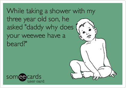 While taking a shower with my three year old son, he
asked "daddy why does
your weewee have a
beard?"