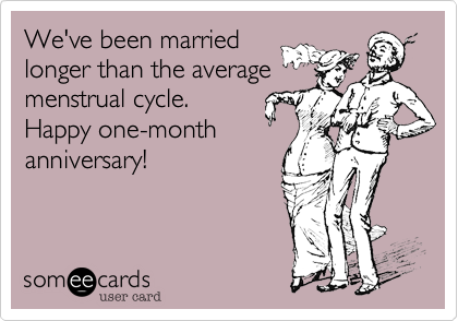 We've been married
longer than the average
menstrual cycle.
Happy one-month
anniversary!