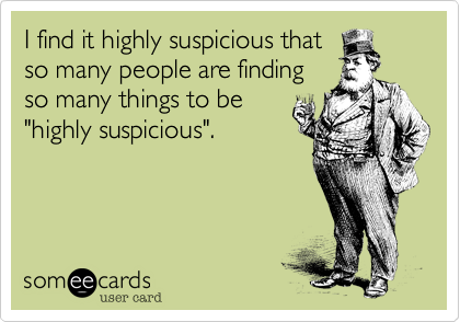 I find it highly suspicious that
so many people are finding
so many things to be
"highly suspicious".