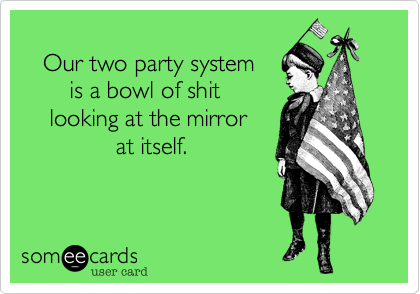
   Our two party system
       is a bowl of shit 
    looking at the mirror 
              at itself.