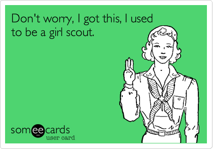 Don't worry, I got this, I usedto be a girl scout. 