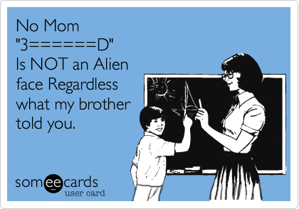 No Mom
"3======D"
Is NOT an Alien
face Regardless
what my brother 
told you.
