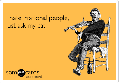 
I hate irrational people, just ask my cat