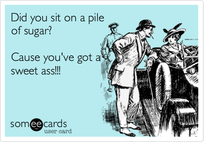 Did you sit on a pile
of sugar?

Cause you've got a
sweet ass!!!