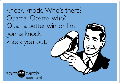 Knock, knock. Who's there?
Obama. Obama who?
Obama better win or I'm
gonna knock,
knock you out.