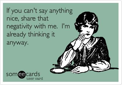 If you can't say anything
nice, share that
negativity with me.  I'm
already thinking it
anyway.