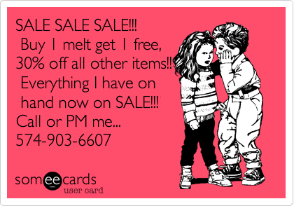 SALE SALE SALE!!!
 Buy 1 melt get 1 free,
30% off all other items!!
 Everything I have on
 hand now on SALE!!! 
Call or PM me...
574-903-6607