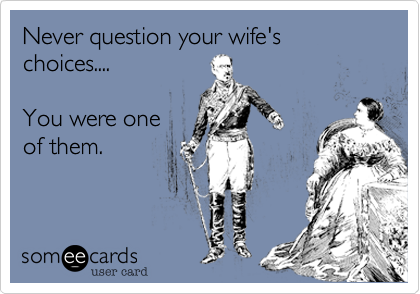 Never question your wife's choices....

You were one
of them.