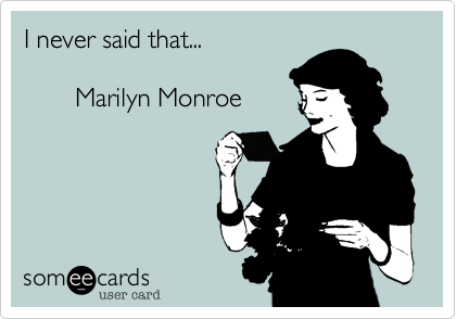 I never said that...
    
       Marilyn Monroe