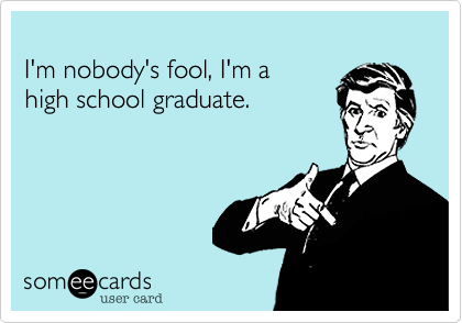 
I'm nobody's fool, I'm a 
high school graduate.