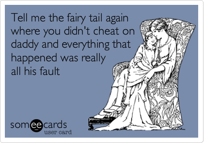 Tell me the fairy tail again
where you didn't cheat on
daddy and everything that
happened was really
all his fault