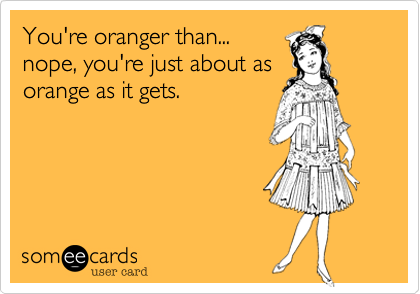 You're oranger than...
nope, you're just about as
orange as it gets. 