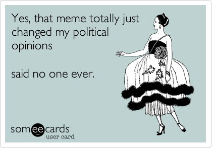 Yes, that meme totally just
changed my political
opinions  

said no one ever. 