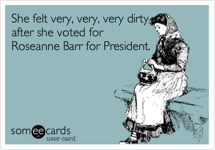 She felt very, very, very dirty
after she voted for
Roseanne Barr for President.