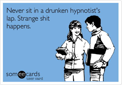 Never sit in a drunken hypnotist's lap. Strange shit
happens. 