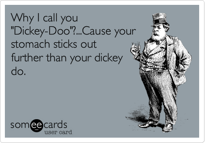Why I call you
"Dickey-Doo"?...Cause your
stomach sticks out
further than your dickey
do.