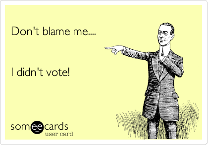 
Don't blame me....


I didn't vote!