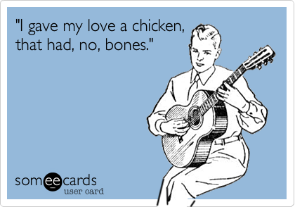 "I gave my love a chicken,
that had, no, bones."