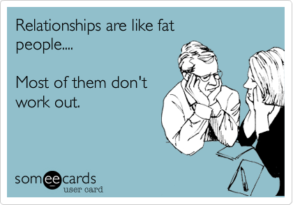 Relationships are like fat
people....

Most of them don't
work out.