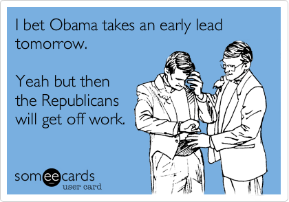 I bet Obama takes an early lead 
tomorrow.

Yeah but then
the Republicans
will get off work.