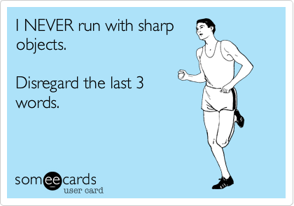 I NEVER run with sharp
objects.

Disregard the last 3
words.