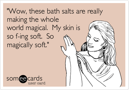 "Wow, these bath salts are really making the whole
world magical.  My skin is 
so f-ing soft.  So
magically soft."