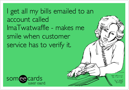 I get all my bills emailed to an
account called 
ImaTwatwaffle - makes me
smile when customer
service has to verify it.