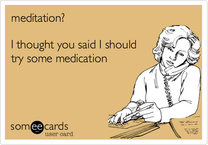 meditation?

I thought you said I should
try some medication