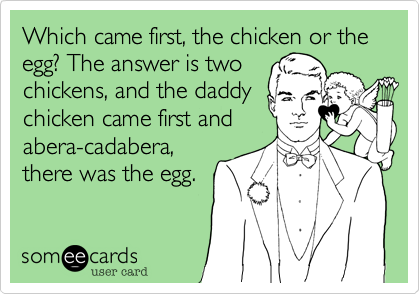 Which came first, the chicken or the 
egg? The answer is two
chickens, and the daddy
chicken came first and
abera-cadabera,
there was the egg. 