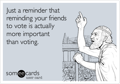 Just a reminder that
reminding your friends 
to vote is actually 
more important 
than voting.
