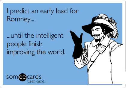 I predict an early lead for
Romney...

...until the intelligent
people finish
improving the world.