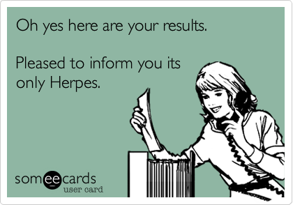 Oh yes here are your results. 

Pleased to inform you its
only Herpes.