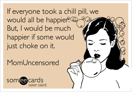 If everyone took a chill pill, we
would all be happier.
But, I would be much
happier if some would
just choke on it.

MomUncensored