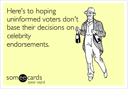 Here's to hoping
uninformed voters don't
base their decisions on
celebrity
endorsements.